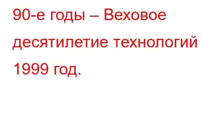 90-е годы – Веховое десятилетие технологий – 1999 год.