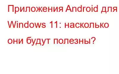 Приложения Android для Windows 11: насколько они будут полезны?