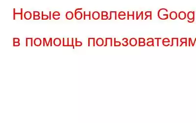 Новые обновления Google в помощь пользователям