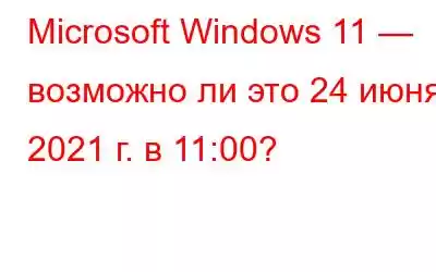 Microsoft Windows 11 — возможно ли это 24 июня 2021 г. в 11:00?