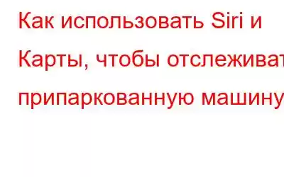 Как использовать Siri и Карты, чтобы отслеживать припаркованную машину