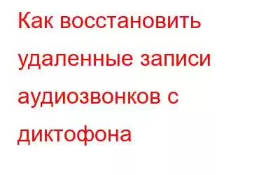 Как восстановить удаленные записи аудиозвонков с диктофона