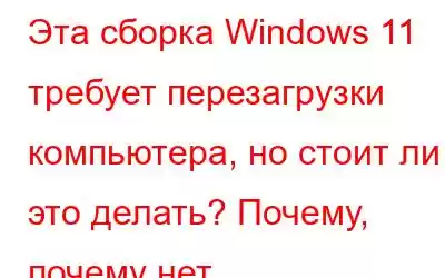 Эта сборка Windows 11 требует перезагрузки компьютера, но стоит ли это делать? Почему, почему нет