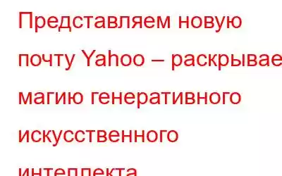 Представляем новую почту Yahoo – раскрываем магию генеративного искусственного интеллекта