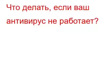 Что делать, если ваш антивирус не работает?