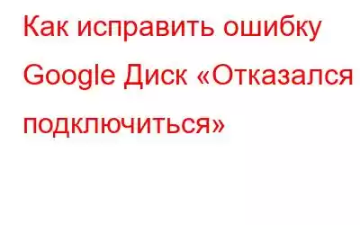 Как исправить ошибку Google Диск «Отказался подключиться»