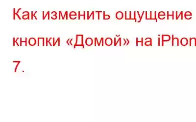 Как изменить ощущение кнопки «Домой» на iPhone 7.