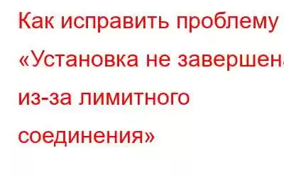 Как исправить проблему «Установка не завершена из-за лимитного соединения»