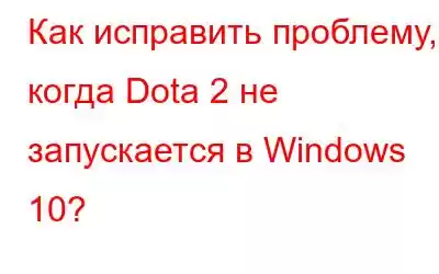 Как исправить проблему, когда Dota 2 не запускается в Windows 10?