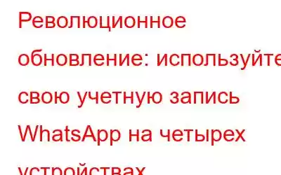 Революционное обновление: используйте свою учетную запись WhatsApp на четырех устройствах одновременно