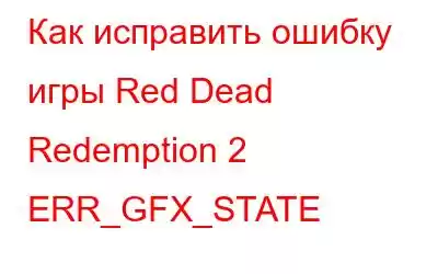 Как исправить ошибку игры Red Dead Redemption 2 ERR_GFX_STATE