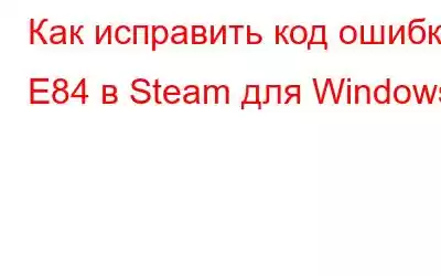 Как исправить код ошибки E84 в Steam для Windows