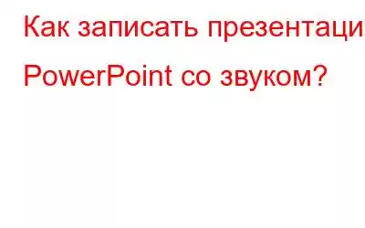 Как записать презентации PowerPoint со звуком?