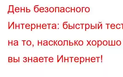 День безопасного Интернета: быстрый тест на то, насколько хорошо вы знаете Интернет!