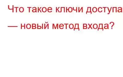 Что такое ключи доступа — новый метод входа?