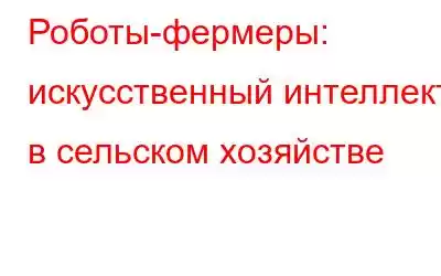 Роботы-фермеры: искусственный интеллект в сельском хозяйстве