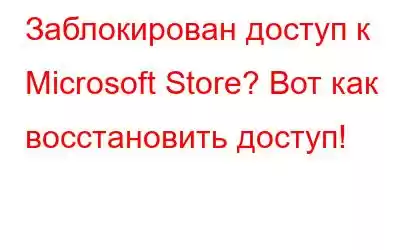 Заблокирован доступ к Microsoft Store? Вот как восстановить доступ!