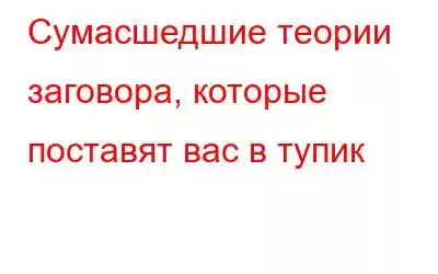 Сумасшедшие теории заговора, которые поставят вас в тупик