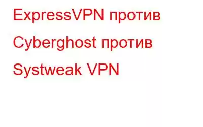 ExpressVPN против Cyberghost против Systweak VPN