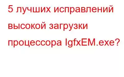 5 лучших исправлений высокой загрузки процессора IgfxEM.exe?