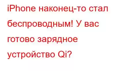 iPhone наконец-то стал беспроводным! У вас готово зарядное устройство Qi?