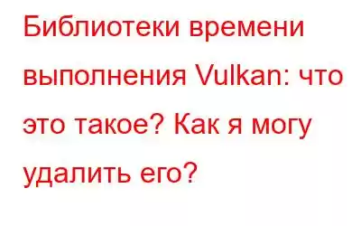 Библиотеки времени выполнения Vulkan: что это такое? Как я могу удалить его?