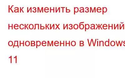 Как изменить размер нескольких изображений одновременно в Windows 11