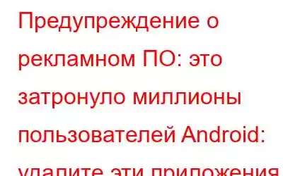 Предупреждение о рекламном ПО: это затронуло миллионы пользователей Android: удалите эти приложения прям