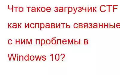 Что такое загрузчик CTF и как исправить связанные с ним проблемы в Windows 10?