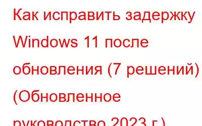 Как исправить задержку Windows 11 после обновления (7 решений) | (Обновленное руководство 2023 г.)