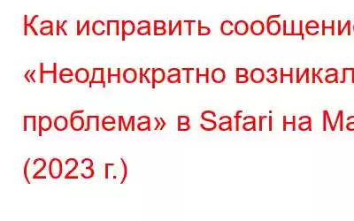 Как исправить сообщение «Неоднократно возникала проблема» в Safari на Mac (2023 г.)