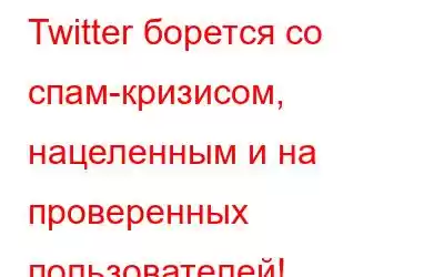 Twitter борется со спам-кризисом, нацеленным и на проверенных пользователей!