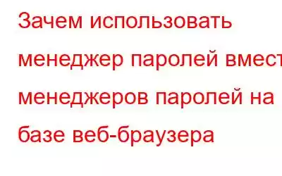 Зачем использовать менеджер паролей вместо менеджеров паролей на базе веб-браузера