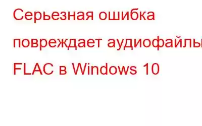 Серьезная ошибка повреждает аудиофайлы FLAC в Windows 10