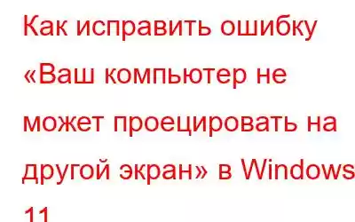 Как исправить ошибку «Ваш компьютер не может проецировать на другой экран» в Windows 11