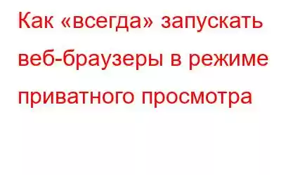 Как «всегда» запускать веб-браузеры в режиме приватного просмотра