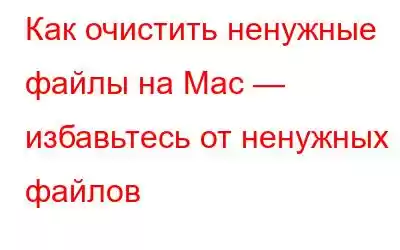 Как очистить ненужные файлы на Mac — избавьтесь от ненужных файлов