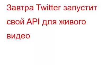 Завтра Twitter запустит свой API для живого видео