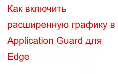 Как включить расширенную графику в Application Guard для Edge