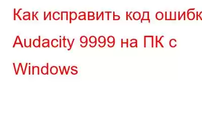 Как исправить код ошибки Audacity 9999 на ПК с Windows