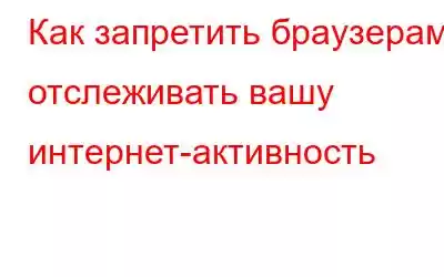 Как запретить браузерам отслеживать вашу интернет-активность