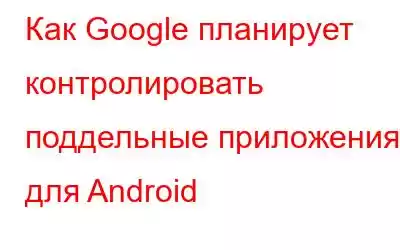 Как Google планирует контролировать поддельные приложения для Android