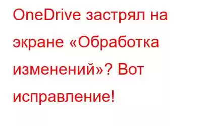 OneDrive застрял на экране «Обработка изменений»? Вот исправление!