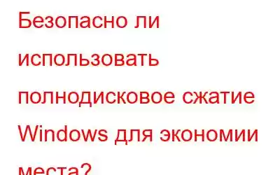 Безопасно ли использовать полнодисковое сжатие Windows для экономии места?