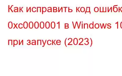 Как исправить код ошибки 0xc0000001 в Windows 10 при запуске (2023)