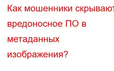 Как мошенники скрывают вредоносное ПО в метаданных изображения?