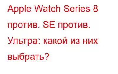 Apple Watch Series 8 против. SE против. Ультра: какой из них выбрать?