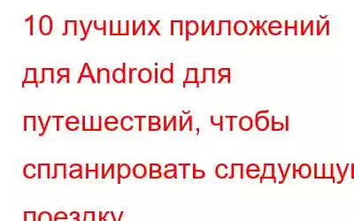 10 лучших приложений для Android для путешествий, чтобы спланировать следующую поездку