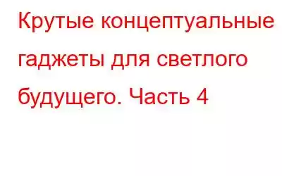 Крутые концептуальные гаджеты для светлого будущего. Часть 4