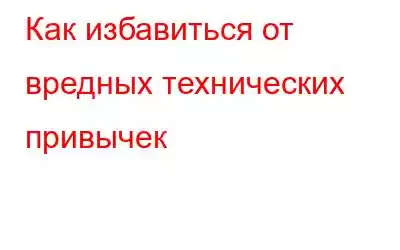 Как избавиться от вредных технических привычек